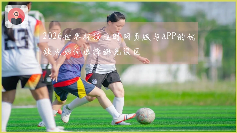 2026世界杯投注时网页版与APP的优缺点如何选择避免误区