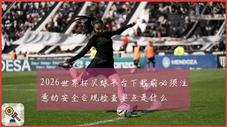 2026世界杯买球平台下载前必须注意的安全合规检查要点是什么